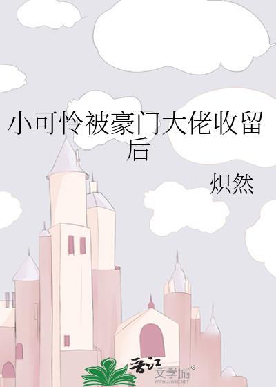 小可怜被豪门大佬收留后在线阅读